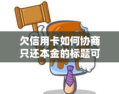 欠信用卡如何协商只还本金的标题可以简化为协商信用卡债务本金还款。