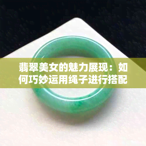 翡翠美女的魅力展现：如何巧妙运用绳子进行搭配与装饰