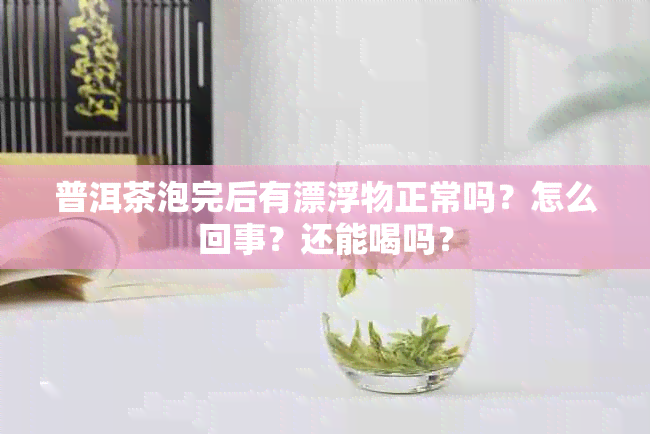 普洱茶泡完后有漂浮物正常吗？怎么回事？还能喝吗？