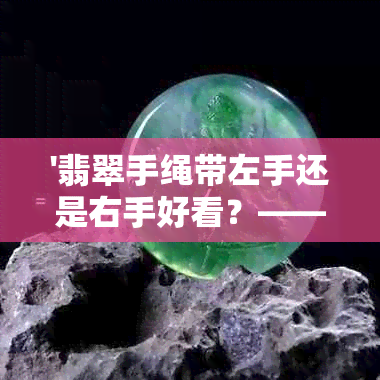 '翡翠手绳带左手还是右手好看？——探讨左右选择与翡翠手链的佩戴效果'