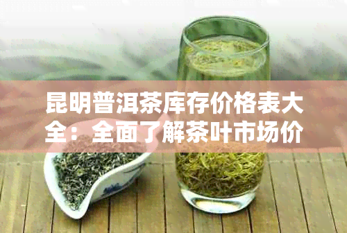 昆明普洱茶库存价格表大全：全面了解茶叶市场价格及品种分析