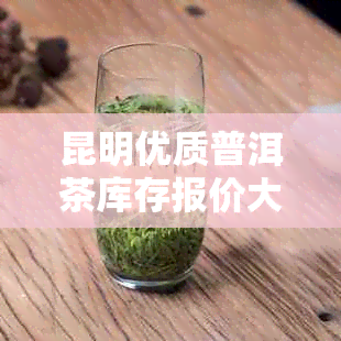 昆明优质普洱茶库存报价大全，云南普洱茶叶最新批发价格及货源信息