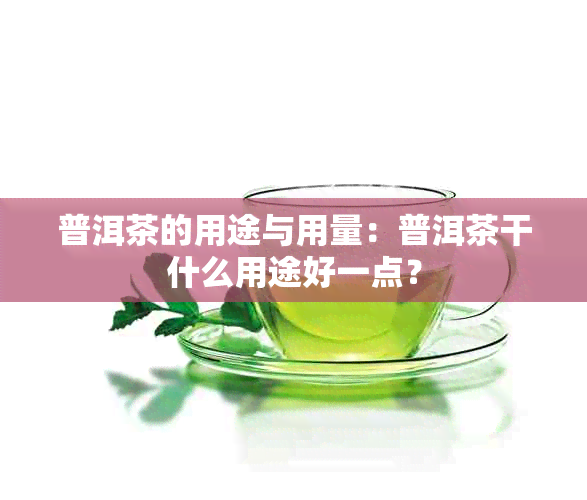 普洱茶的用途与用量：普洱茶干什么用途好一点？