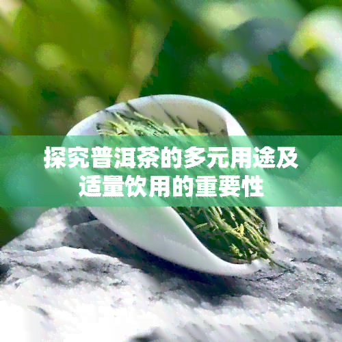 探究普洱茶的多元用途及适量饮用的重要性