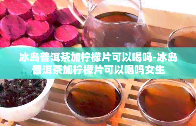 冰岛普洱茶加柠檬片可以喝吗-冰岛普洱茶加柠檬片可以喝吗女生