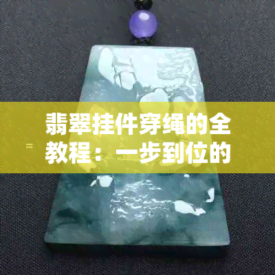 翡翠挂件穿绳的全教程：一步到位的穿绳技巧，从此不再纠结！