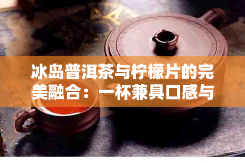 冰岛普洱茶与柠檬片的完美融合：一杯兼具口感与营养的健饮品如何制作？