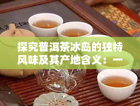 探究普洱茶冰岛的独特风味及其产地含义：一款值得品味的茶叶之旅