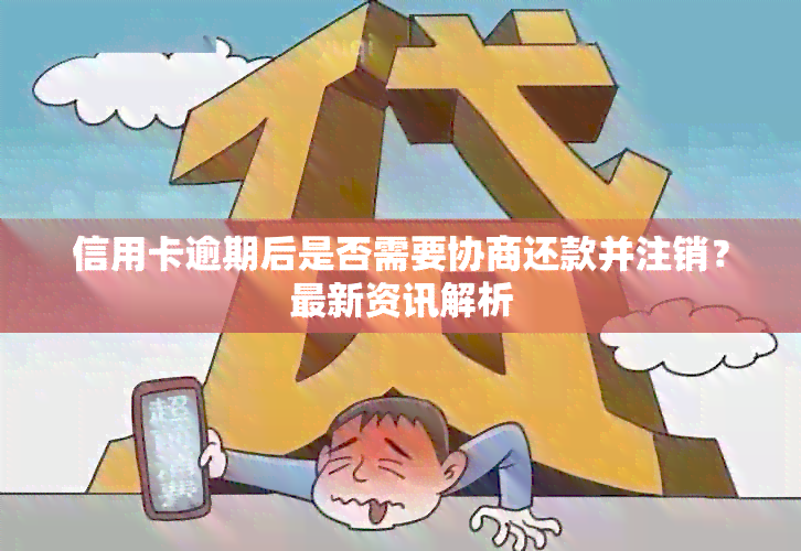 信用卡逾期后是否需要协商还款并注销？最新资讯解析