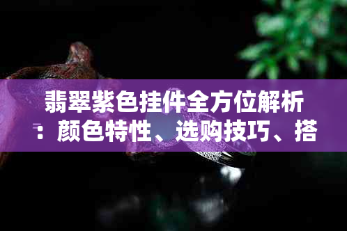 翡翠紫色挂件全方位解析：颜色特性、选购技巧、搭配建议与收藏价值