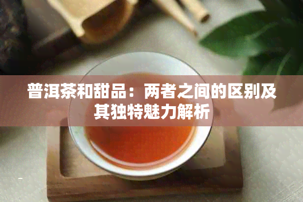 普洱茶和甜品：两者之间的区别及其独特魅力解析