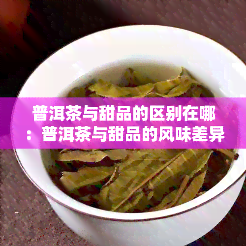 普洱茶与甜品的区别在哪：普洱茶与甜品的风味差异及适用场景分析