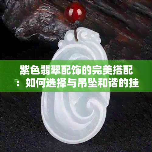 紫色翡翠配饰的完美搭配：如何选择与吊坠和谐的挂绳颜色？