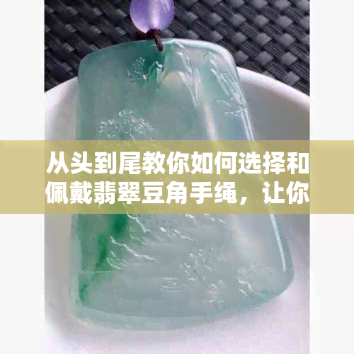 从头到尾教你如何选择和佩戴翡翠豆角手绳，让你的手绳戴出独特风格！