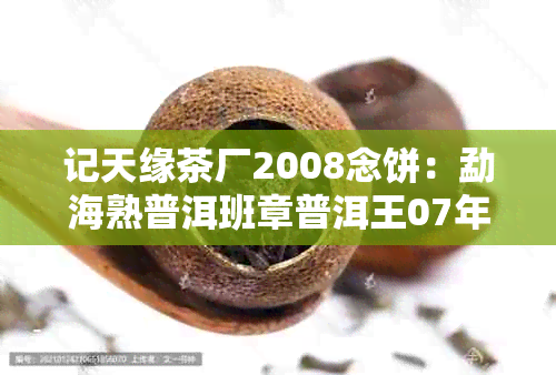 记天缘茶厂2008念饼：勐海熟普洱班章普洱王07年精选