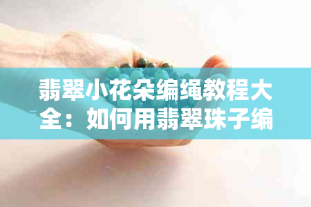 翡翠小花朵编绳教程大全：如何用翡翠珠子编制精美花环