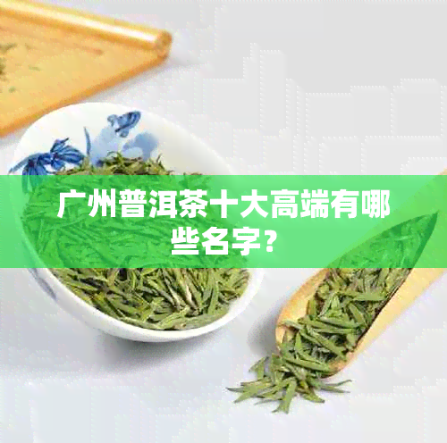 广州普洱茶十大高端有哪些名字？