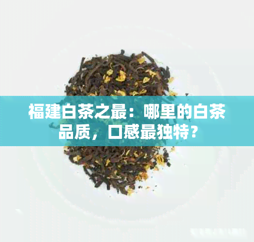 福建白茶之最：哪里的白茶品质，口感最独特？