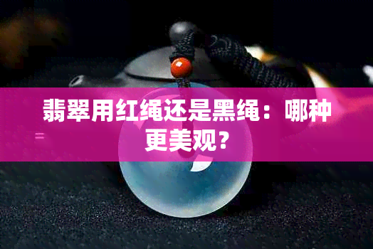 翡翠用红绳还是黑绳：哪种更美观？