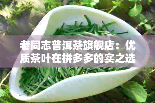 老同志普洱茶旗舰店：优质茶叶在拼多多的实之选，揭秘真正的便宜之道！