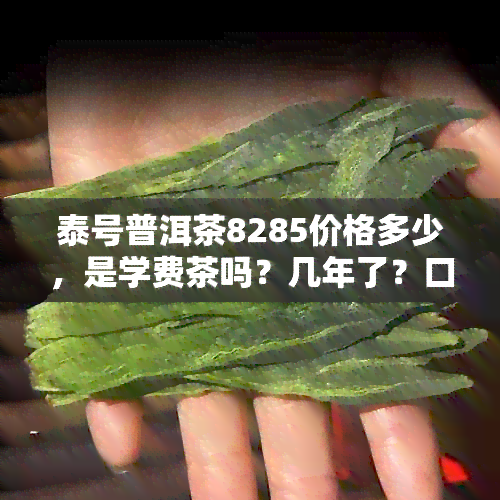 泰号普洱茶8285价格多少，是学费茶吗？几年了？口感如何？