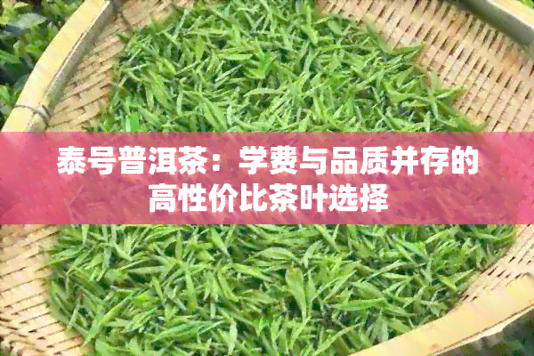 泰号普洱茶：学费与品质并存的高性价比茶叶选择