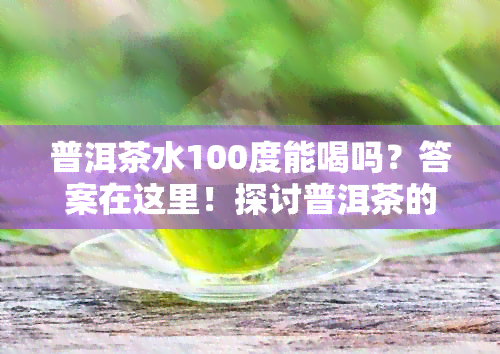 普洱茶水100度能喝吗？答案在这里！探讨普洱茶的水对口感和品质的影响