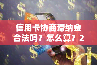 信用卡协商滞纳金合法吗？怎么算？2021年逾期信用卡如何协商？