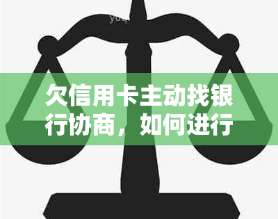 欠信用卡主动找银行协商，如何进行协商？如果协商不下来会扣人吗？