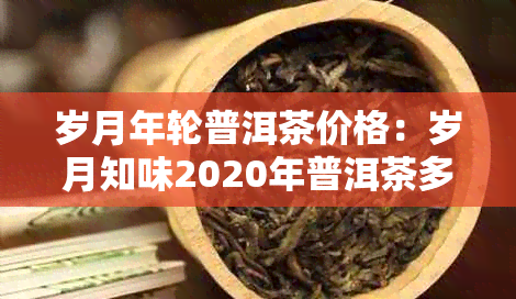 岁月年轮普洱茶价格：岁月知味2020年普洱茶多少钱？