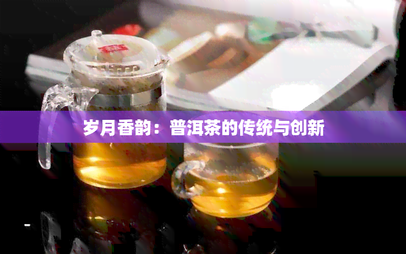 岁月香韵：普洱茶的传统与创新