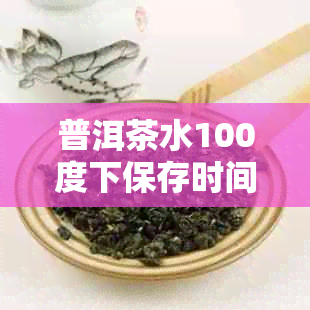 普洱茶水100度下保存时间及影响因素探讨