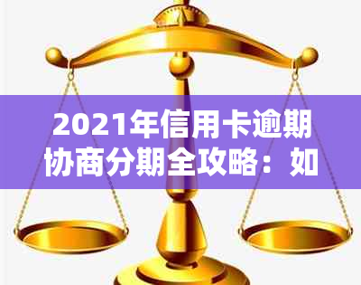 2021年信用卡逾期协商分期全攻略：如何应对、期还款及解决逾期记录问题