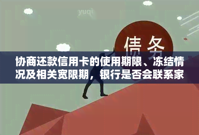 协商还款信用卡的使用期限、冻结情况及相关宽限期，银行是否会联系家人？