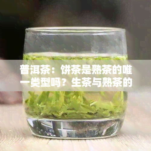 普洱茶：饼茶是熟茶的唯一类型吗？生茶与熟茶的辨识与选择