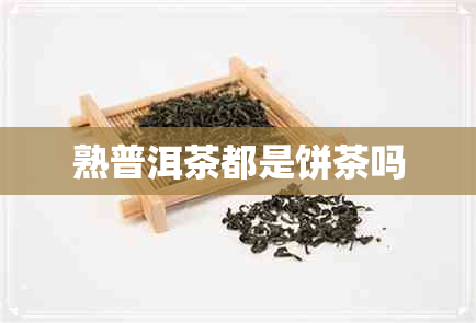 熟普洱茶都是饼茶吗