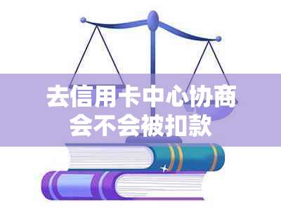 去信用卡中心协商会不会被扣款