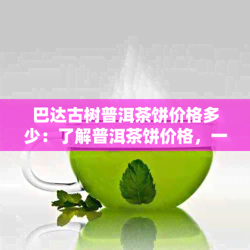 巴达古树普洱茶饼价格多少：了解普洱茶饼价格，一文解析。