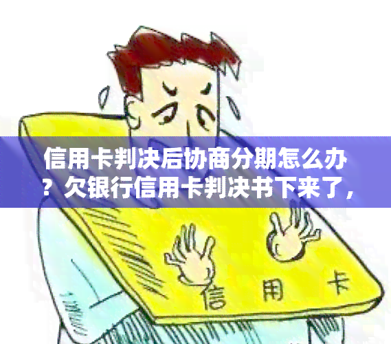 信用卡判决后协商分期怎么办？欠银行信用卡判决书下来了，还不上怎么办。