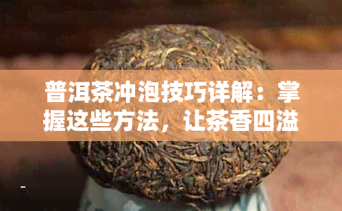 普洱茶冲泡技巧详解：掌握这些方法，让茶香四溢，口感更佳！