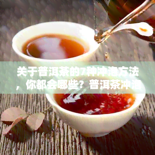 关于普洱茶的7种冲泡方法，你都会哪些？普洱茶冲泡方法讲解及步骤