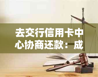 去交行信用卡中心协商还款：成功步骤与时间