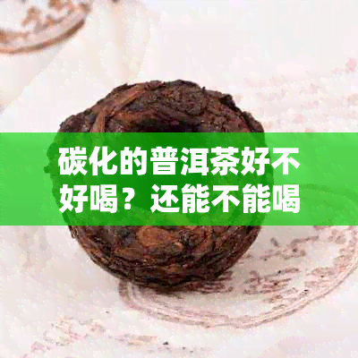 碳化的普洱茶好不好喝？还能不能喝？