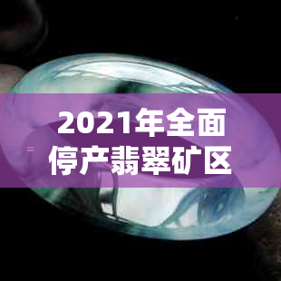 2021年全面停产翡翠矿区，原石开采关闭引发市场震荡