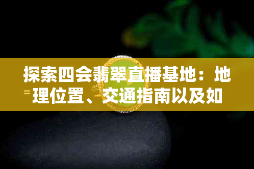 探索四会翡翠直播基地：地理位置、交通指南以及如何参观的更佳时间