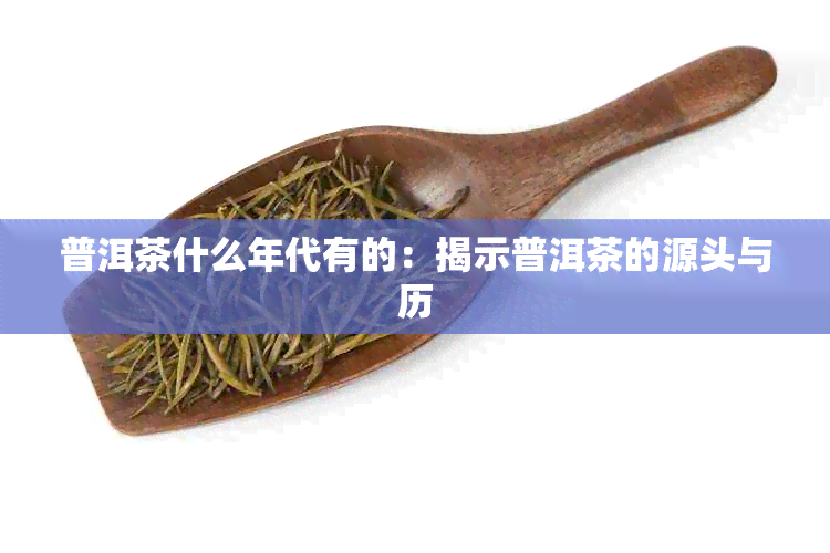 普洱茶什么年代有的：揭示普洱茶的源头与历