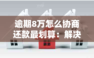 逾期8万怎么协商还款最划算：解决办法与建议