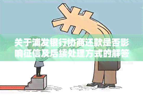 关于浦发银行协商还款是否影响及后续处理方式的解答