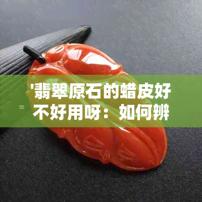 '翡翠原石的蜡皮好不好用呀：如何辨别？'