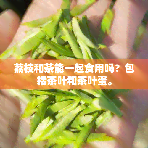 荔枝和茶能一起食用吗？包括茶叶和茶叶蛋。